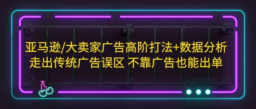 亚马逊/大卖家广告高阶打法+数据分析，走出传统广告误区 不靠广告也能出单吉晟搞钱-网创项目资源站-副业项目-创业项目-搞钱项目吉晟搞钱