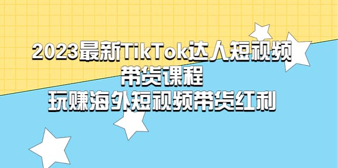 2023最新TikTok·达人短视频带货课程，玩赚海外短视频带货·红利吉晟搞钱-网创项目资源站-副业项目-创业项目-搞钱项目吉晟搞钱