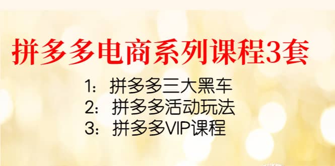 拼多多电商系列课程3套：拼多多三大黑车+拼多多活动玩法+拼多多VIP课程吉晟搞钱-网创项目资源站-副业项目-创业项目-搞钱项目吉晟搞钱