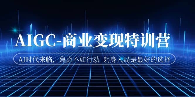 AIGC-商业变现特训营 AI时代来临，焦虑不如行动 躬身入局是最好的选择吉晟搞钱-网创项目资源站-副业项目-创业项目-搞钱项目吉晟搞钱