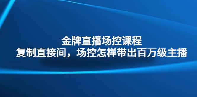 金牌直播场控课程：复制直接间，场控如何带出百万级主播吉晟搞钱-网创项目资源站-副业项目-创业项目-搞钱项目吉晟搞钱