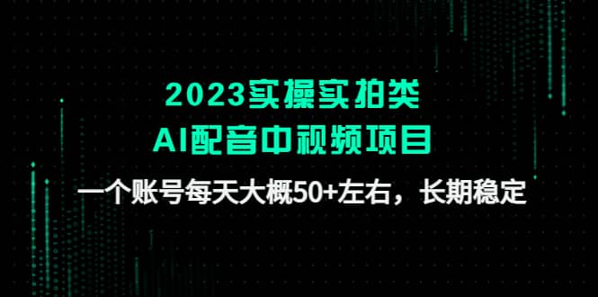 2023实操实拍类AI配音中视频项目，一个账号每天大概50+左右，长期稳定吉晟搞钱-网创项目资源站-副业项目-创业项目-搞钱项目吉晟搞钱