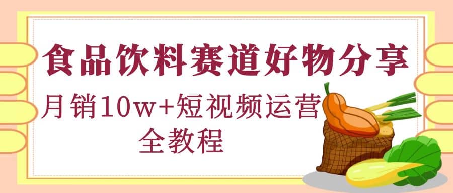 食品饮料赛道好物分享，短视频运营全教程吉晟搞钱-网创项目资源站-副业项目-创业项目-搞钱项目吉晟搞钱