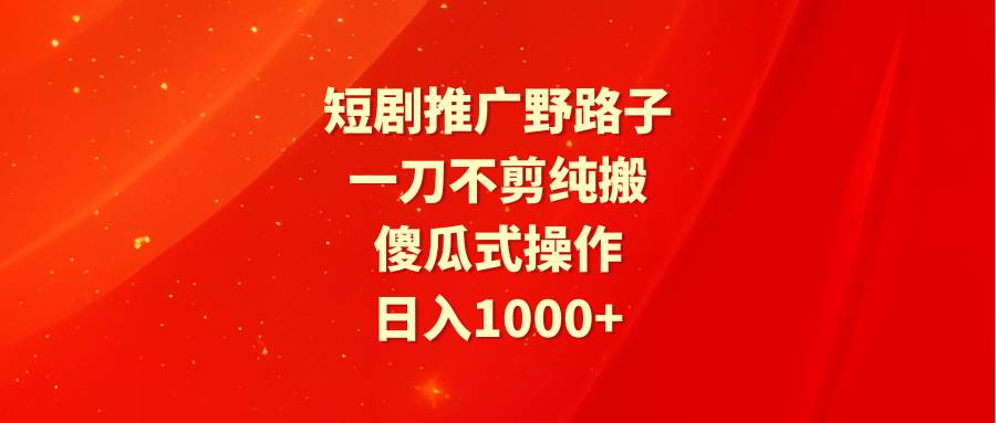 短剧推广野路子，一刀不剪纯搬运，傻瓜式操作，日入1000+吉晟搞钱-网创项目资源站-副业项目-创业项目-搞钱项目吉晟搞钱