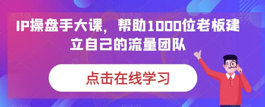 IP-操盘手大课，帮助1000位老板建立自己的流量团队（13节课）吉晟搞钱-网创项目资源站-副业项目-创业项目-搞钱项目吉晟搞钱