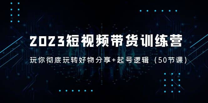2023短视频带货训练营：带你彻底玩转好物分享+起号逻辑（50节课）吉晟搞钱-网创项目资源站-副业项目-创业项目-搞钱项目吉晟搞钱