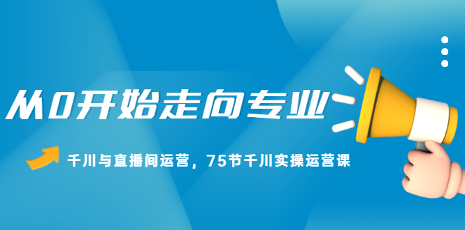 从0开始走向专业，千川与直播间运营，75节千川实操运营课吉晟搞钱-网创项目资源站-副业项目-创业项目-搞钱项目吉晟搞钱