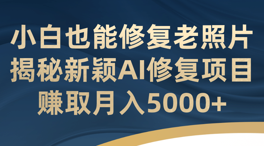 小白也能修复老照片！揭秘新颖AI修复项目，赚取月入5000+吉晟搞钱-网创项目资源站-副业项目-创业项目-搞钱项目吉晟搞钱