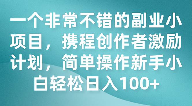一个非常不错的副业小项目，携程创作者激励计划，简单操作新手小白日入100+吉晟搞钱-网创项目资源站-副业项目-创业项目-搞钱项目吉晟搞钱