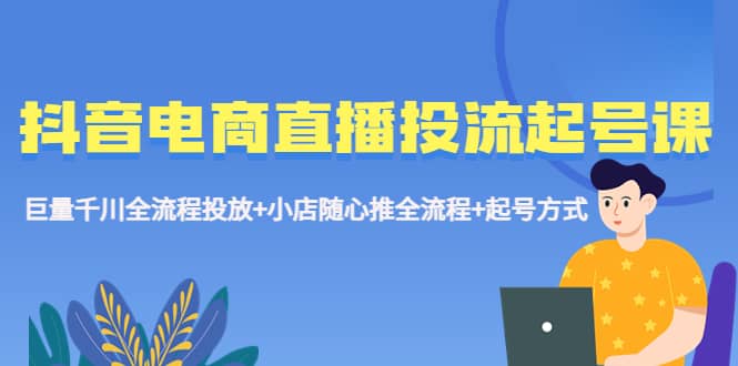 抖音电商直播投流起号课程 巨量千川全流程投放+小店随心推全流程+起号方式吉晟搞钱-网创项目资源站-副业项目-创业项目-搞钱项目吉晟搞钱