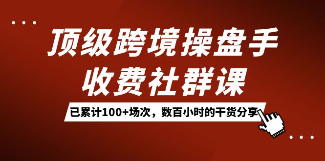 顶级跨境操盘手收费社群课：已累计100+场次，数百小时的干货分享！吉晟搞钱-网创项目资源站-副业项目-创业项目-搞钱项目吉晟搞钱