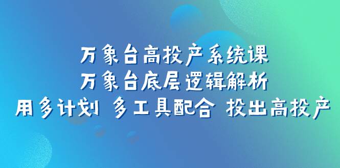 万象台高投产系统课：万象台底层逻辑解析 用多计划 多工具配合 投出高投产吉晟搞钱-网创项目资源站-副业项目-创业项目-搞钱项目吉晟搞钱
