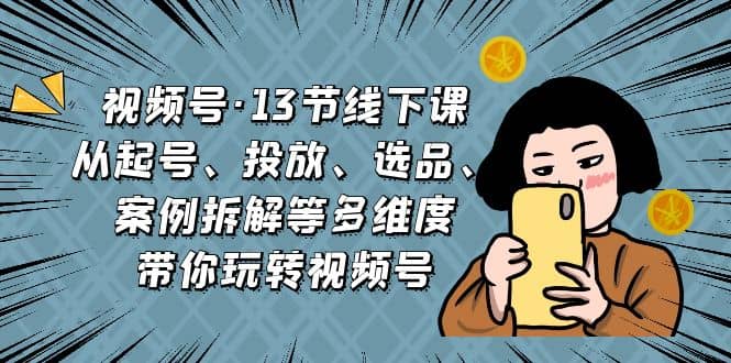 视频号·13节线下课，从起号、投放、选品、案例拆解等多维度带你玩转视频号吉晟搞钱-网创项目资源站-副业项目-创业项目-搞钱项目吉晟搞钱