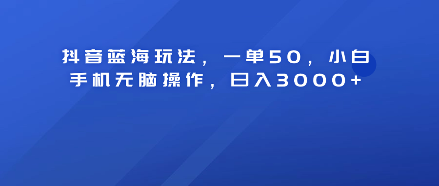 抖音蓝海玩法，一单50！小白手机无脑操作，日入3000+吉晟搞钱-网创项目资源站-副业项目-创业项目-搞钱项目吉晟搞钱