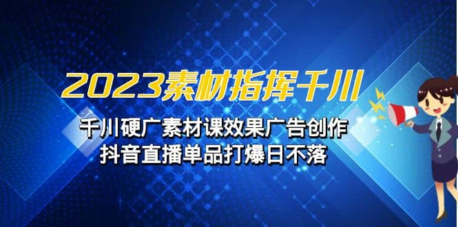 2023素材 指挥千川，千川硬广素材课效果广告创作，抖音直播单品打爆日不落吉晟搞钱-网创项目资源站-副业项目-创业项目-搞钱项目吉晟搞钱