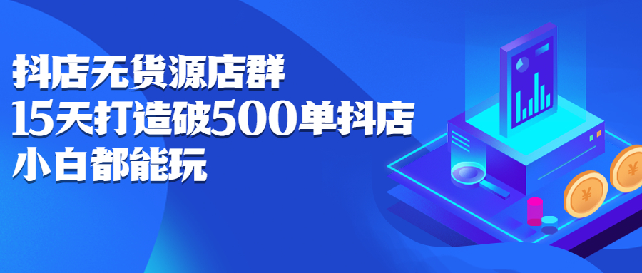 抖店无货源店群，15天打造破500单抖店无货源店群玩法吉晟搞钱-网创项目资源站-副业项目-创业项目-搞钱项目吉晟搞钱