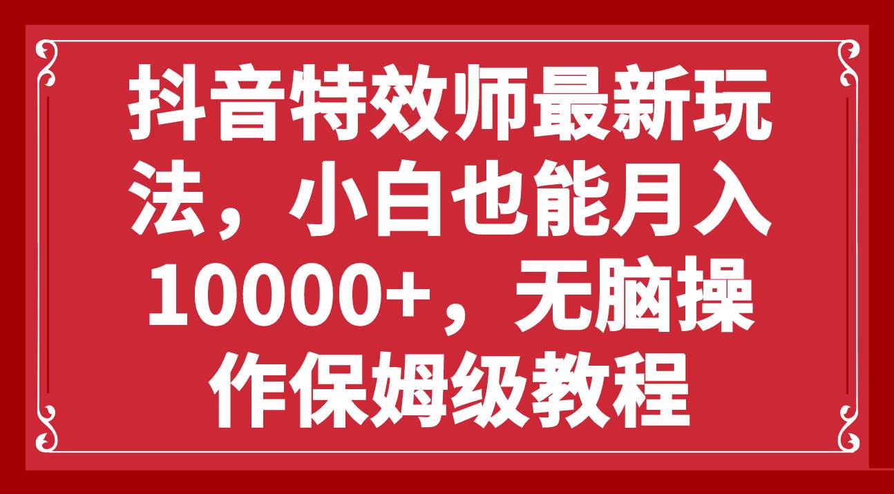 抖音特效师最新玩法，小白也能月入10000+，无脑操作保姆级教程吉晟搞钱-网创项目资源站-副业项目-创业项目-搞钱项目吉晟搞钱
