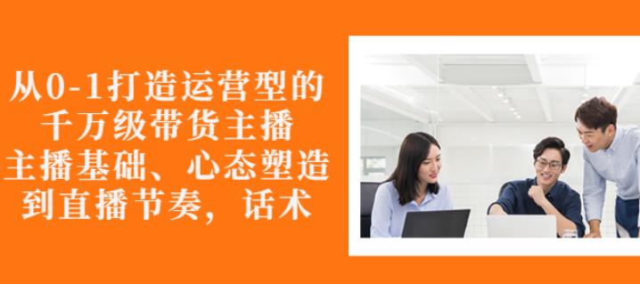 从0-1打造运营型的带货主播：主播基础、心态塑造，能力培养到直播节奏，话术进行全面讲解吉晟搞钱-网创项目资源站-副业项目-创业项目-搞钱项目吉晟搞钱