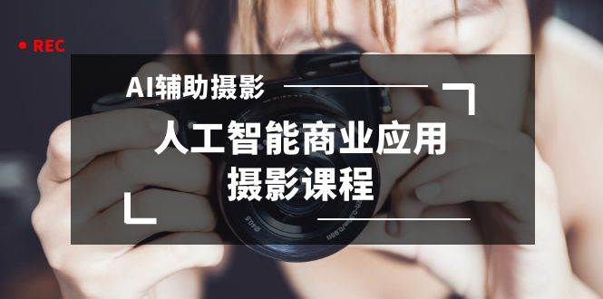 2024年AI辅助摄影人工智能商业应用摄影课程（37节课）吉晟搞钱-网创项目资源站-副业项目-创业项目-搞钱项目吉晟搞钱