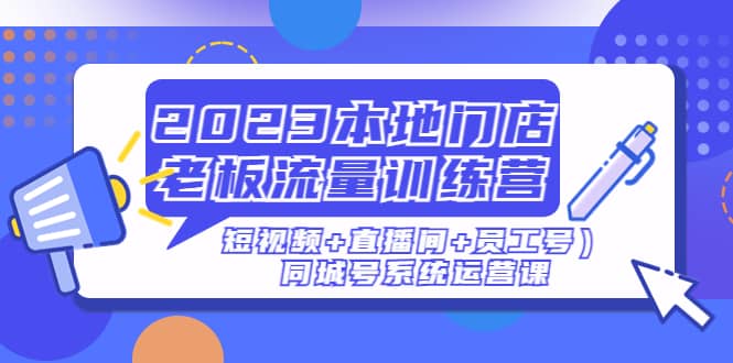 2023本地门店老板流量训练营（短视频+直播间+员工号）同城号系统运营课吉晟搞钱-网创项目资源站-副业项目-创业项目-搞钱项目吉晟搞钱