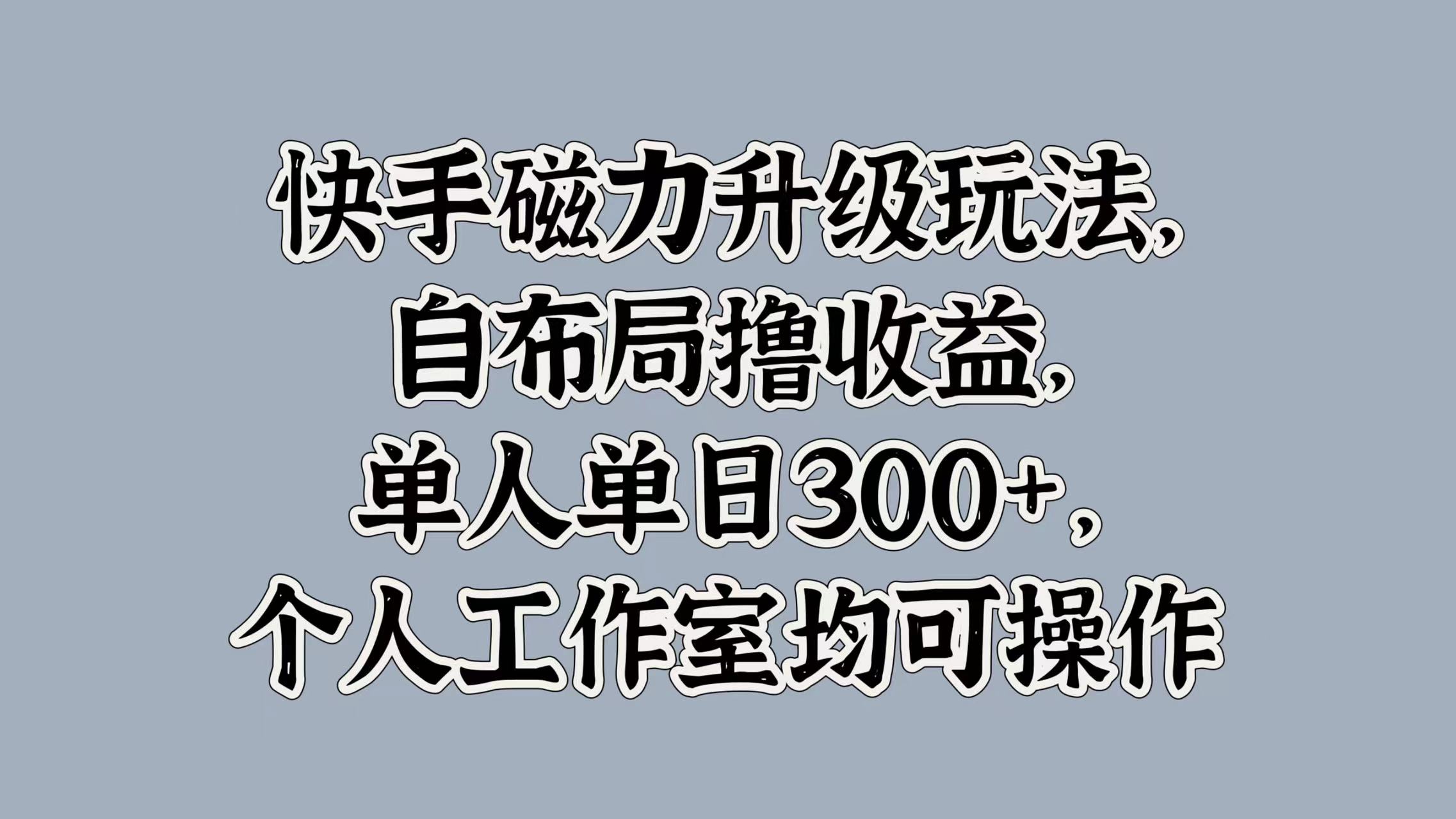 快手磁力升级玩法，自布局撸收益，单人单日300+，个人工作室均可操作吉晟搞钱-网创项目资源站-副业项目-创业项目-搞钱项目吉晟搞钱