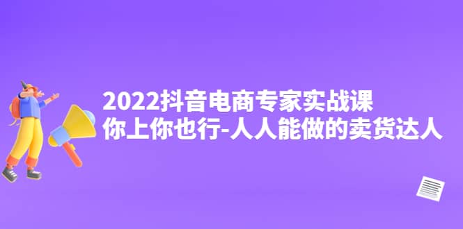 2022抖音电商专家实战课，你上你也行-人人能做的卖货达人吉晟搞钱-网创项目资源站-副业项目-创业项目-搞钱项目吉晟搞钱