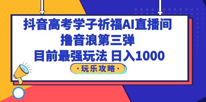 抖音高考学子祈福AI直播间，撸音浪第三弹，目前最强玩法，轻松日入1000吉晟搞钱-网创项目资源站-副业项目-创业项目-搞钱项目吉晟搞钱