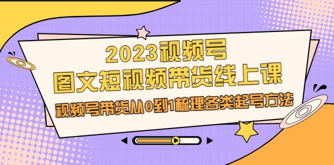 2023视频号-图文短视频带货线上课，视频号带货从0到1梳理各类起号方法吉晟搞钱-网创项目资源站-副业项目-创业项目-搞钱项目吉晟搞钱