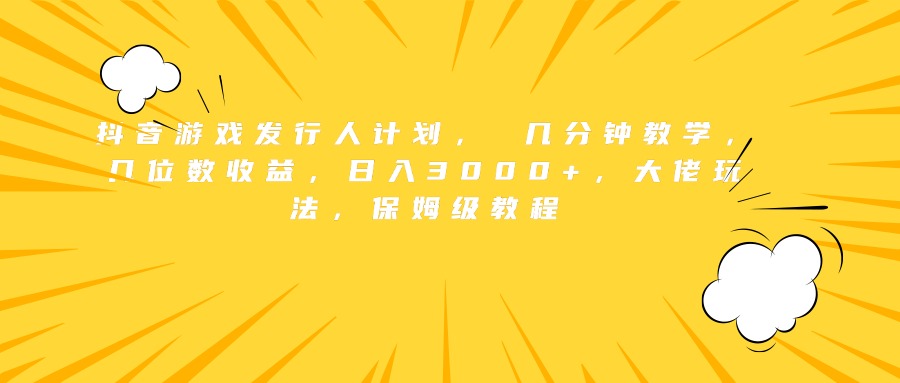 抖音游戏发行人计划， 几分钟教学，几位数收益，日入3000+，大佬玩法，保姆级教程吉晟搞钱-网创项目资源站-副业项目-创业项目-搞钱项目吉晟搞钱