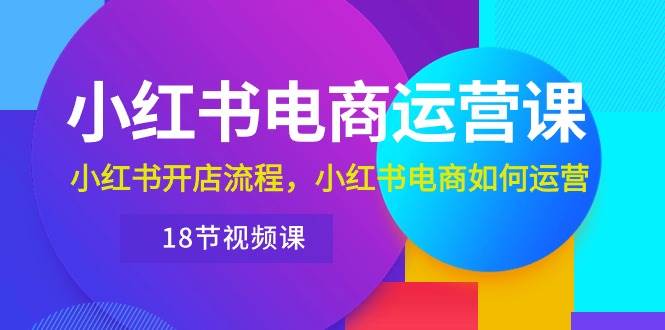 小红书·电商运营课：小红书开店流程，小红书电商如何运营（18节视频课）吉晟搞钱-网创项目资源站-副业项目-创业项目-搞钱项目吉晟搞钱