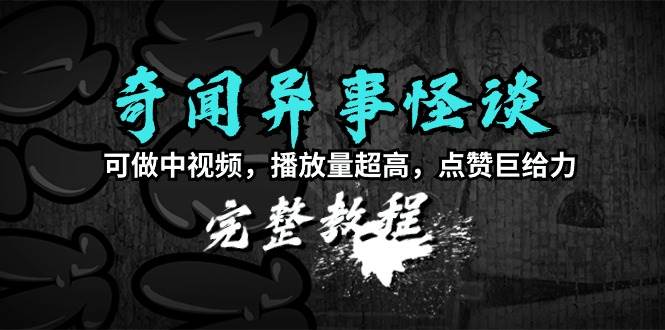 奇闻异事怪谈完整教程，可做中视频，播放量超高，点赞巨给力（教程+素材）吉晟搞钱-网创项目资源站-副业项目-创业项目-搞钱项目吉晟搞钱