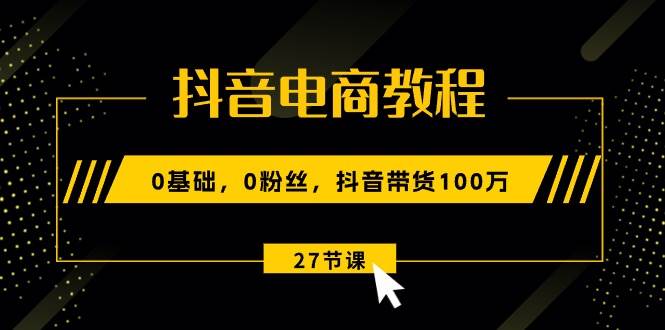 抖音电商教程：0基础，0粉丝，抖音带货100万（27节视频课）吉晟搞钱-网创项目资源站-副业项目-创业项目-搞钱项目吉晟搞钱