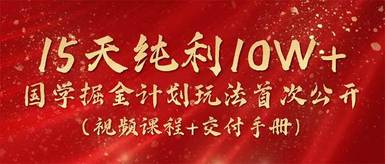 15天纯利10W+，国学掘金计划2024玩法全网首次公开（视频课程+交付手册）吉晟搞钱-网创项目资源站-副业项目-创业项目-搞钱项目吉晟搞钱