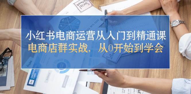 小红书电商运营从入门到精通课，电商店群实战，从0开始到学会吉晟搞钱-网创项目资源站-副业项目-创业项目-搞钱项目吉晟搞钱