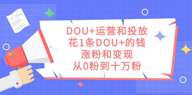 DOU+运营和投放，花1条DOU+的钱，涨粉和变现，从0粉到十万粉吉晟搞钱-网创项目资源站-副业项目-创业项目-搞钱项目吉晟搞钱
