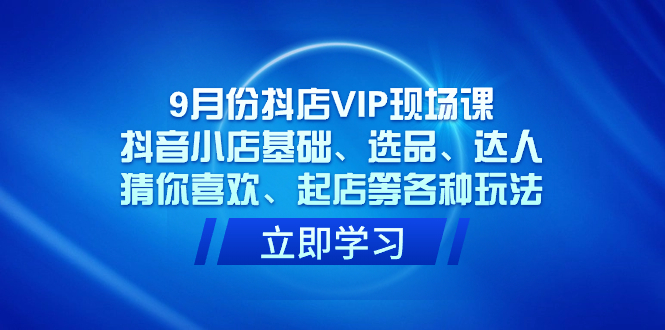 9月份抖店VIP现场课，抖音小店基础、选品、达人、猜你喜欢、起店等各种玩法吉晟搞钱-网创项目资源站-副业项目-创业项目-搞钱项目吉晟搞钱