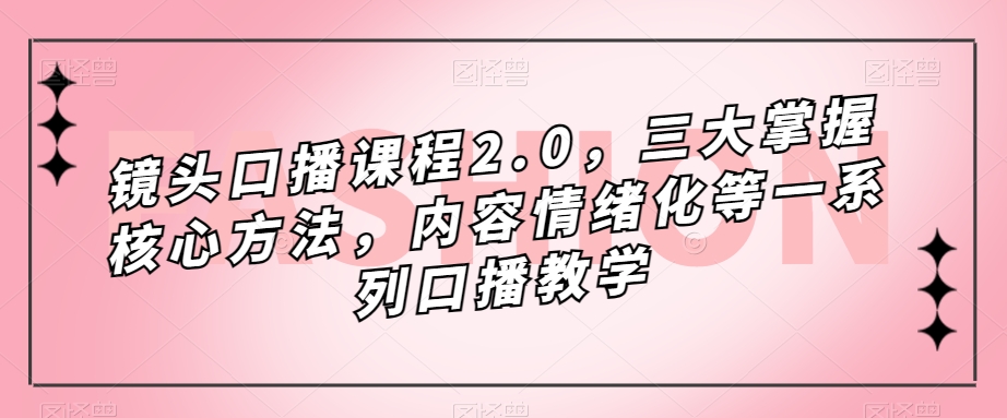 镜头-口播课程2.0，三大掌握核心方法，内容情绪化等一系列口播教学吉晟搞钱-网创项目资源站-副业项目-创业项目-搞钱项目吉晟搞钱