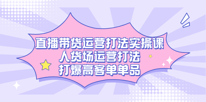 直播带货运营打法实操课，人货场运营打法，打爆高客单单品吉晟搞钱-网创项目资源站-副业项目-创业项目-搞钱项目吉晟搞钱