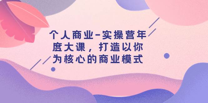 个人商业-实操营年度大课，打造以你为核心的商业模式（29节课）吉晟搞钱-网创项目资源站-副业项目-创业项目-搞钱项目吉晟搞钱