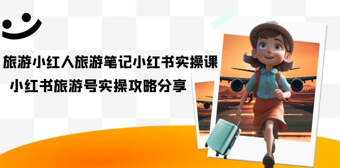 旅游小红人-旅游笔记小红书实操课，小红书旅游号实操攻略分享（8节课）吉晟搞钱-网创项目资源站-副业项目-创业项目-搞钱项目吉晟搞钱