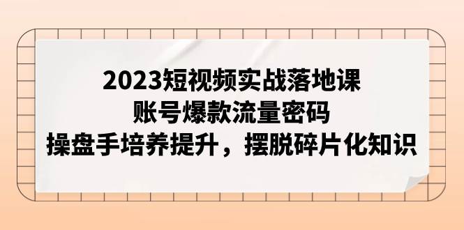 2023短视频实战落地课，账号爆款流量密码，操盘手培养提升，摆脱碎片化知识吉晟搞钱-网创项目资源站-副业项目-创业项目-搞钱项目吉晟搞钱