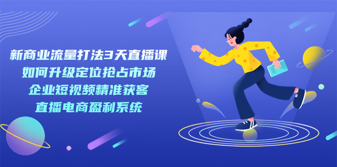 新商业-流量打法3天直播课：定位抢占市场 企业短视频获客 直播电商盈利系统吉晟搞钱-网创项目资源站-副业项目-创业项目-搞钱项目吉晟搞钱