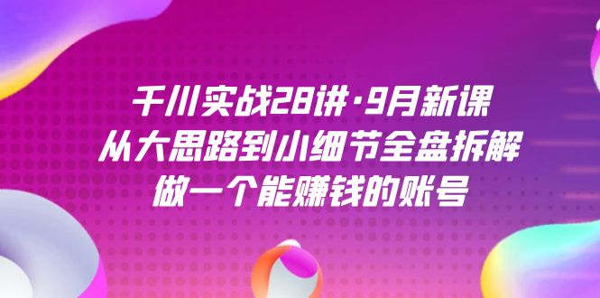 千川实战28讲·9月新课：从大思路到小细节全盘拆解，做一个能赚钱的账号吉晟搞钱-网创项目资源站-副业项目-创业项目-搞钱项目吉晟搞钱