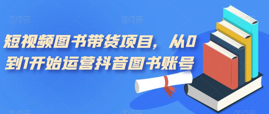 短视频图书带货项目，从0到1开始运营抖音图书账号（10节课）吉晟搞钱-网创项目资源站-副业项目-创业项目-搞钱项目吉晟搞钱