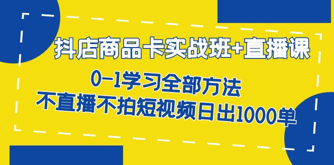抖店商品卡实战班+直播课-8月 0-1学习全部方法 不直播不拍短视频日出1000单吉晟搞钱-网创项目资源站-副业项目-创业项目-搞钱项目吉晟搞钱