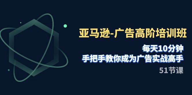 亚马逊-广告高阶培训班，每天10分钟，手把手教你成为广告实战高手（51节）吉晟搞钱-网创项目资源站-副业项目-创业项目-搞钱项目吉晟搞钱