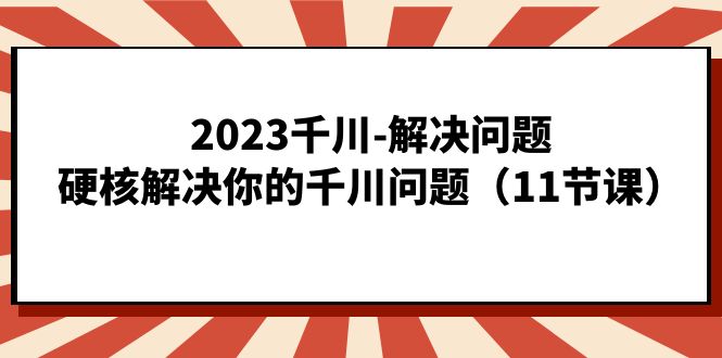 2023千川-解决问题，硬核解决你的千川问题（11节课）吉晟搞钱-网创项目资源站-副业项目-创业项目-搞钱项目吉晟搞钱