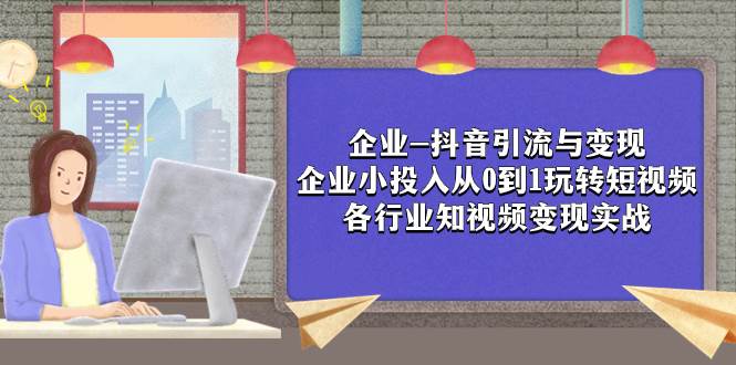 企业-抖音引流与变现：企业小投入从0到1玩转短视频  各行业知视频变现实战吉晟搞钱-网创项目资源站-副业项目-创业项目-搞钱项目吉晟搞钱