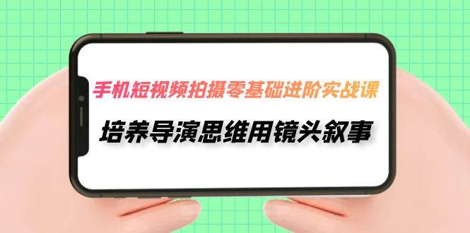 手机短视频拍摄-零基础进阶实操课，培养导演思维用镜头叙事（30节课）吉晟搞钱-网创项目资源站-副业项目-创业项目-搞钱项目吉晟搞钱