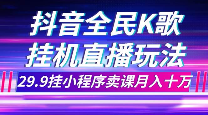 抖音全民K歌直播不露脸玩法，29.9挂小程序卖课月入10万吉晟搞钱-网创项目资源站-副业项目-创业项目-搞钱项目吉晟搞钱